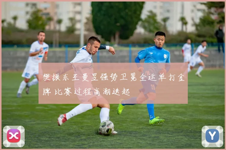 樊振东王曼昱强势卫冕全运单打金牌 比赛过程高潮迭起